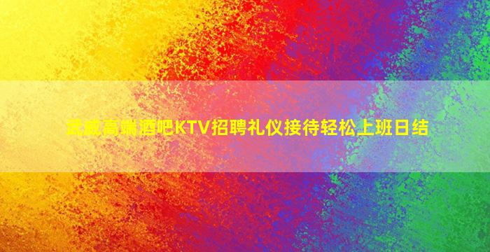 武威高端酒吧KTV招聘礼仪接待轻松上班日结