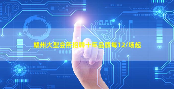 赣州大型会所招聘十年品质每12/场起